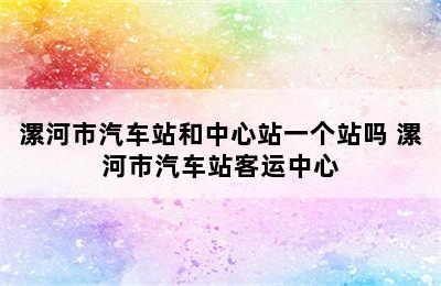 漯河市汽车站和中心站一个站吗 漯河市汽车站客运中心